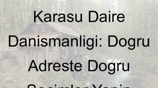 Karasu Daire Danışmanlığı: Doğru Adreste Doğru Seçimler Yapın