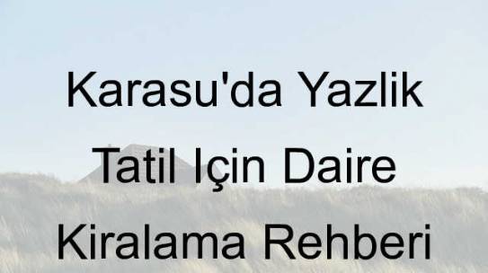 Karasu’da Yazlık Tatil İçin Daire Kiralama Rehberi