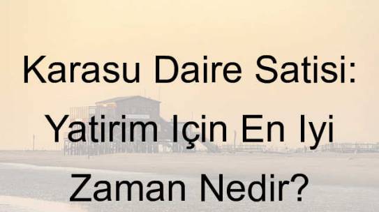 Karasu Daire Satışı: Yatırım İçin En İyi Zaman Nedir?