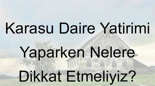 Karasu Daire Yatırımı Yaparken Nelere Dikkat Etmeliyiz?